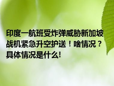 印度一航班受炸弹威胁新加坡战机紧急升空护送！啥情况？ 具体情况是什么!