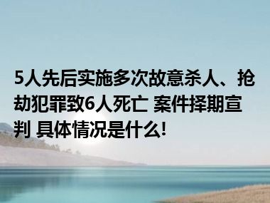 5人先后实施多次故意杀人、抢劫犯罪致6人死亡 案件择期宣判 具体情况是什么!