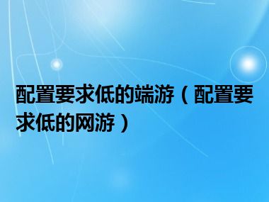 配置要求低的端游（配置要求低的网游）