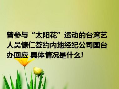 曾参与“太阳花”运动的台湾艺人吴慷仁签约内地经纪公司国台办回应 具体情况是什么!