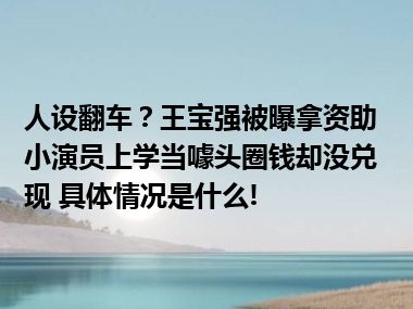 人设翻车？王宝强被曝拿资助小演员上学当噱头圈钱却没兑现 具体情况是什么!