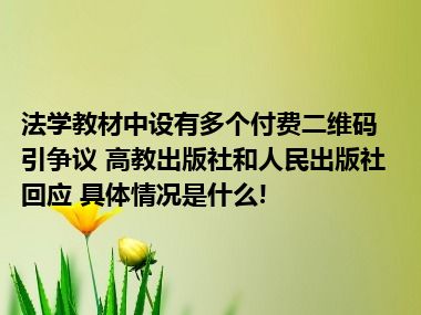 法学教材中设有多个付费二维码引争议 高教出版社和人民出版社回应 具体情况是什么!