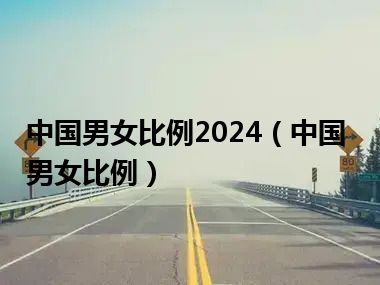 中国男女比例2024（中国男女比例）