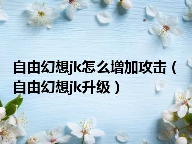 自由幻想jk怎么增加攻击（自由幻想jk升级）