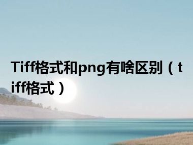 Tiff格式和png有啥区别（tiff格式）