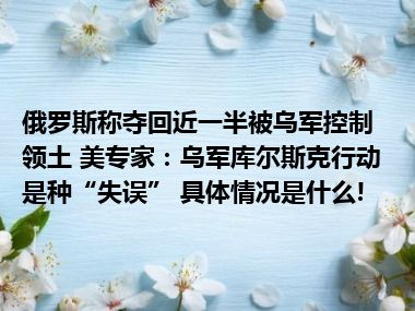 俄罗斯称夺回近一半被乌军控制领土 美专家：乌军库尔斯克行动是种“失误” 具体情况是什么!