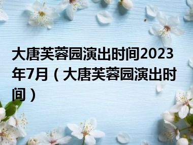 大唐芙蓉园演出时间2023年7月（大唐芙蓉园演出时间）