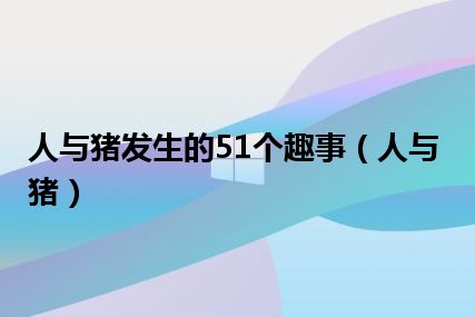 人与猪发生的51个趣事（人与猪）