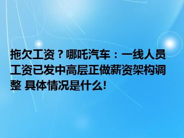 拖欠工资？哪吒汽车：一线人员工资已发中高层正做薪资架构调整 具体情况是什么!