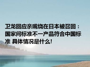 卫龙回应亲嘴烧在日本被召回：国家间标准不一产品符合中国标准 具体情况是什么!