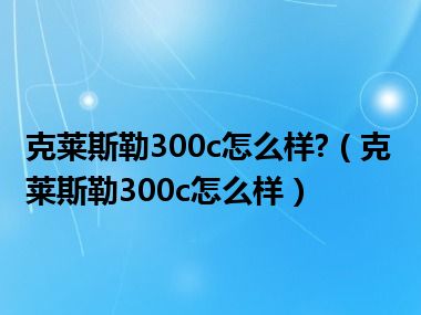 克莱斯勒300c怎么样?（克莱斯勒300c怎么样）