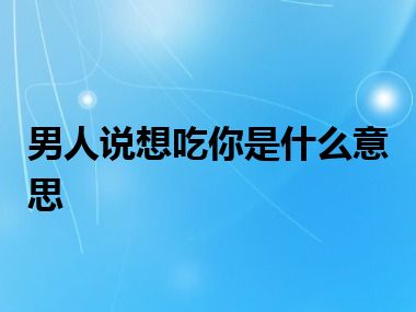 男人说想吃你是什么意思