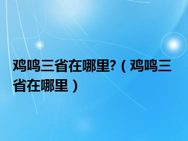 鸡鸣三省在哪里?（鸡鸣三省在哪里）