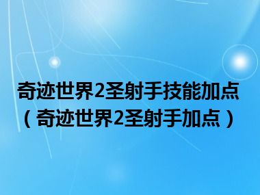 奇迹世界2圣射手技能加点（奇迹世界2圣射手加点）