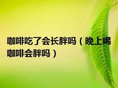 咖啡吃了会长胖吗（晚上喝咖啡会胖吗）