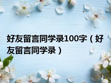 好友留言同学录100字（好友留言同学录）