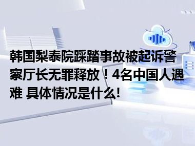 韩国梨泰院踩踏事故被起诉警察厅长无罪释放！4名中国人遇难 具体情况是什么!