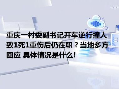 重庆一村委副书记开车逆行撞人致1死1重伤后仍在职？当地多方回应 具体情况是什么!