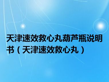 天津速效救心丸葫芦瓶说明书（天津速效救心丸）