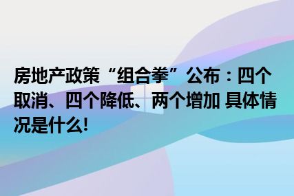 房地产政策“组合拳”公布：四个取消、四个降低、两个增加 具体情况是什么!