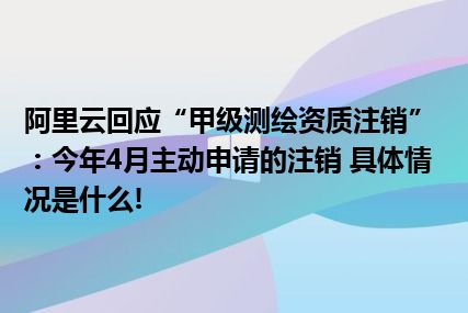 阿里云回应“甲级测绘资质注销”：今年4月主动申请的注销 具体情况是什么!