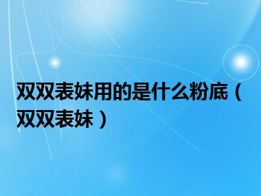 双双表妹用的是什么粉底（双双表妹）