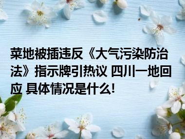 菜地被插违反《大气污染防治法》指示牌引热议 四川一地回应 具体情况是什么!