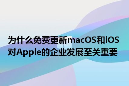 为什么免费更新macOS和iOS对Apple的企业发展至关重要