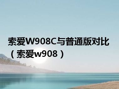 索爱W908C与普通版对比（索爱w908）