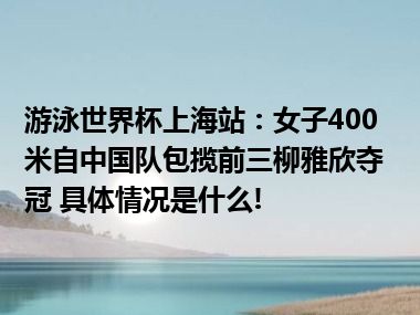 游泳世界杯上海站：女子400米自中国队包揽前三柳雅欣夺冠 具体情况是什么!