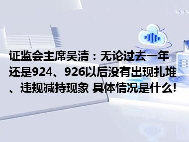 证监会主席吴清：无论过去一年还是924、926以后没有出现扎堆、违规减持现象 具体情况是什么!