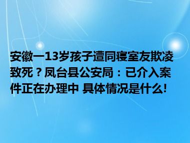 安徽一13岁孩子遭同寝室友欺凌致死？凤台县公安局：已介入案件正在办理中 具体情况是什么!