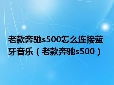 老款奔驰s500怎么连接蓝牙音乐（老款奔驰s500）