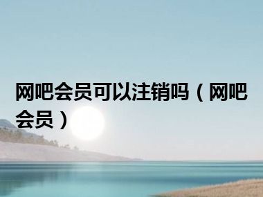 网吧会员可以注销吗（网吧会员）