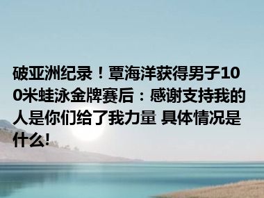 破亚洲纪录！覃海洋获得男子100米蛙泳金牌赛后：感谢支持我的人是你们给了我力量 具体情况是什么!