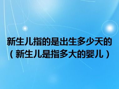 新生儿指的是出生多少天的（新生儿是指多大的婴儿）