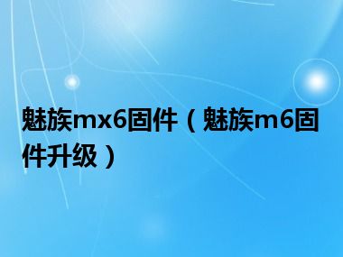 魅族mx6固件（魅族m6固件升级）