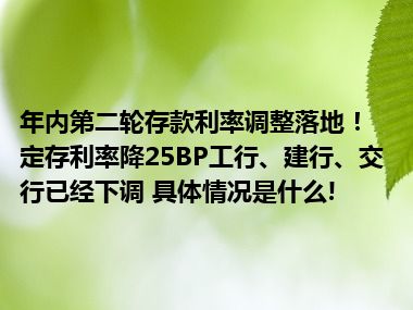 年内第二轮存款利率调整落地！定存利率降25BP工行、建行、交行已经下调 具体情况是什么!