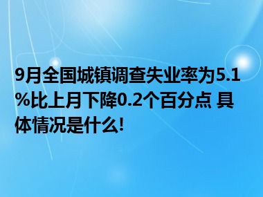 9月全国城镇调查失业率为5.1%比上月下降0.2个百分点 具体情况是什么!