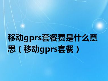 移动gprs套餐费是什么意思（移动gprs套餐）