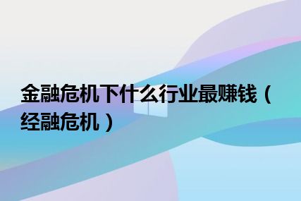 金融危机下什么行业最赚钱（经融危机）