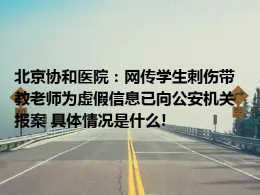 北京协和医院：网传学生刺伤带教老师为虚假信息已向公安机关报案 具体情况是什么!