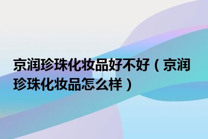 京润珍珠化妆品好不好（京润珍珠化妆品怎么样）