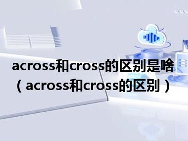 across和cross的区别是啥（across和cross的区别）