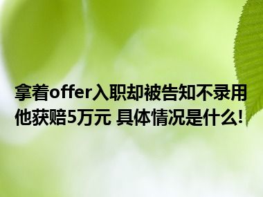 拿着offer入职却被告知不录用他获赔5万元 具体情况是什么!