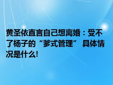 黄圣依直言自己想离婚：受不了杨子的“爹式管理” 具体情况是什么!