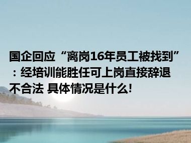 国企回应“离岗16年员工被找到”：经培训能胜任可上岗直接辞退不合法 具体情况是什么!