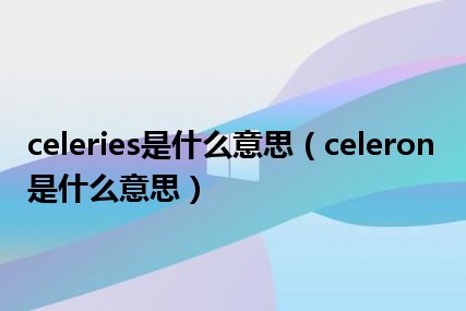 celeries是什么意思（celeron是什么意思）