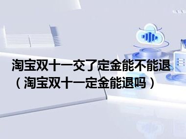 淘宝双十一交了定金能不能退（淘宝双十一定金能退吗）