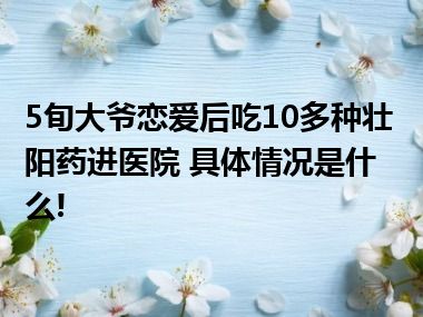 5旬大爷恋爱后吃10多种壮阳药进医院 具体情况是什么!